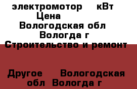 электромотор 22 кВт › Цена ­ 5 000 - Вологодская обл., Вологда г. Строительство и ремонт » Другое   . Вологодская обл.,Вологда г.